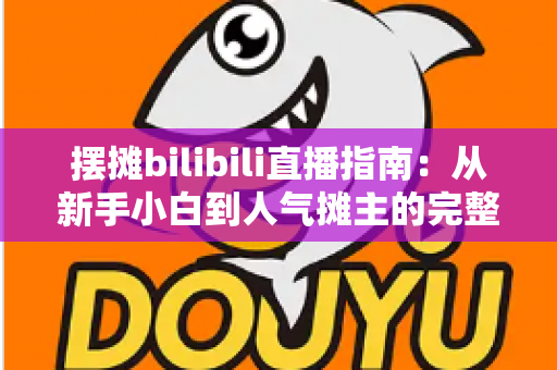 摆摊bilibili直播指南:从新手小白到人气摊主的完整实战攻略 摆摊bilibili直播指南:从新手小白到人气摊主的完整实战攻略