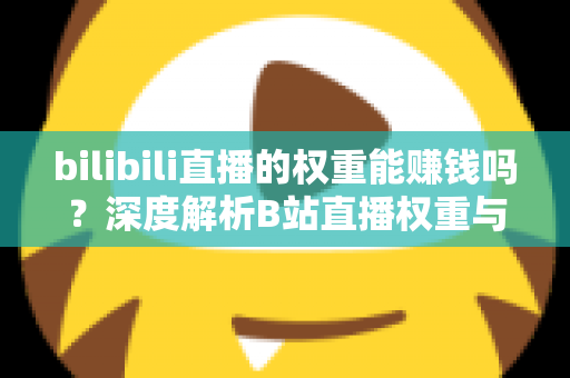 bilibili直播的权重能赚钱吗?深度解析B站直播权重与变现的真实关系 bilibili直播的权重能赚钱吗?深度解析B站直播权重与变现的真实关系