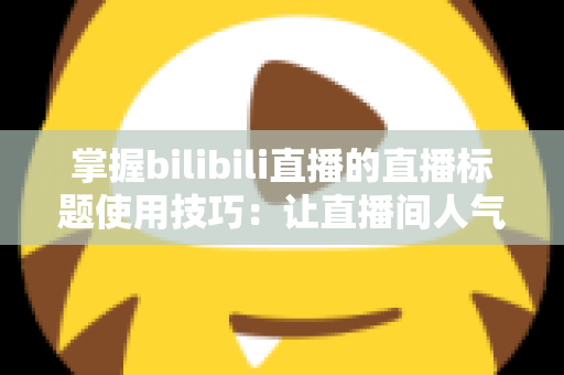 掌握bilibili直播的直播标题使用技巧：让直播间人气翻倍的实战指南