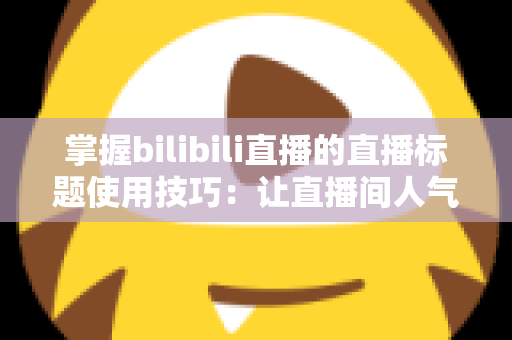掌握bilibili直播的直播标题使用技巧：让直播间人气翻倍的实战指南