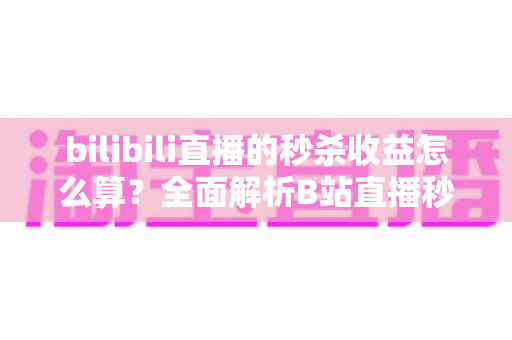 bilibili直播的秒杀收益怎么算?全面解析B站直播秒杀收益构成、计算规则与提现技巧 bilibili直播的秒杀收益怎么算?全面解析B站直播秒杀收益构成、计算规则与提现技巧