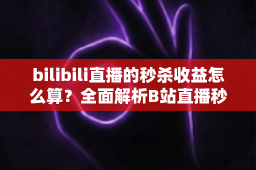 bilibili直播的秒杀收益怎么算？全面解析B站直播秒杀收益构成、计算规则与提现技巧