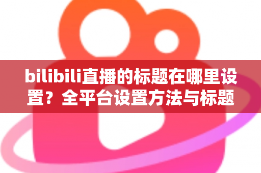 bilibili直播的标题在哪里设置?全平台设置方法与标题优化技巧一文讲透 bilibili直播的标题在哪里设置?全平台设置方法与标题优化技巧一文讲透