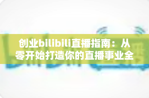 创业bilibili直播指南:从零开始打造你的直播事业全攻略 创业bilibili直播指南:从零开始打造你的直播事业全攻略