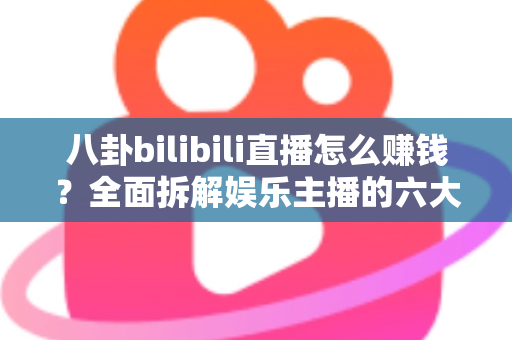 八卦bilibili直播怎么赚钱?全面拆解娱乐主播的六大变现渠道与起号实战指南 八卦bilibili直播怎么赚钱?全面拆解娱乐主播的六大变现渠道与起号实战指南