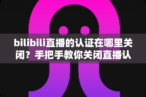 bilibili直播的认证在哪里关闭？手把手教你关闭直播认证标识的实用指南