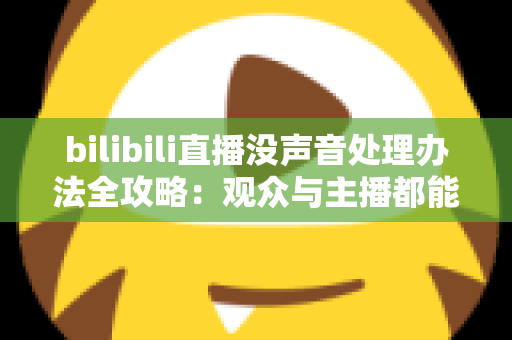 bilibili直播没声音处理办法全攻略：观众与主播都能快速恢复声音的实用指南