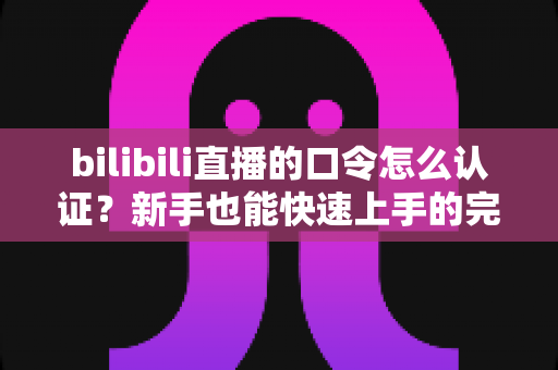 bilibili直播的口令怎么认证?新手也能快速上手的完整操作指南 bilibili直播的口令怎么认证?新手也能快速上手的完整操作指南