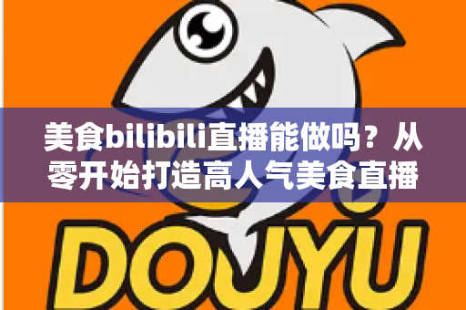 美食bilibili直播能做吗?从零开始打造高人气美食直播间的完整攻略 美食bilibili直播能做吗?从零开始打造高人气美食直播间的完整攻略