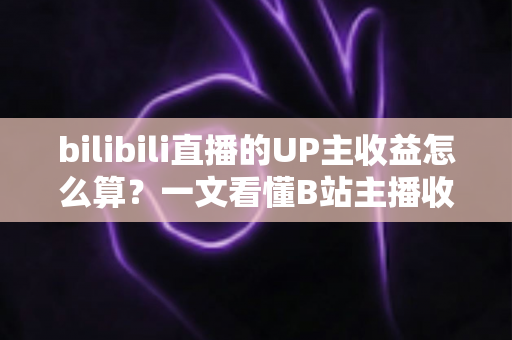 bilibili直播的UP主收益怎么算？一文看懂B站主播收入构成、分成比例与提升技巧