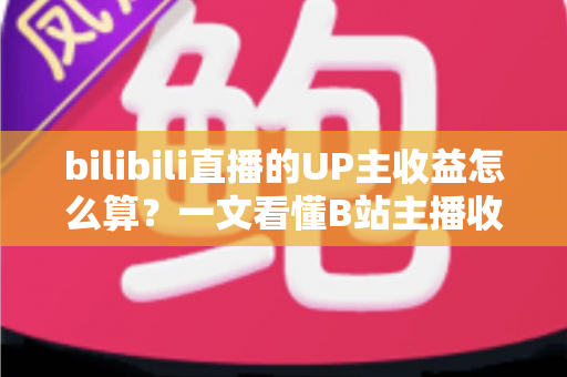 bilibili直播的UP主收益怎么算？一文看懂B站主播收入构成、分成比例与提升技巧