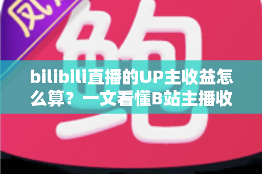 bilibili直播的UP主收益怎么算？一文看懂B站主播收入构成、分成比例与提升技巧