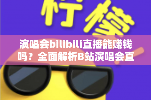 演唱会bilibili直播能赚钱吗？全面解析B站演唱会直播的盈利模式与变现实战指南