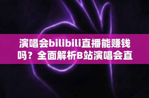 演唱会bilibili直播能赚钱吗？全面解析B站演唱会直播的盈利模式与变现实战指南