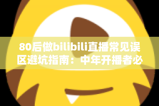80后做bilibili直播常见误区避坑指南:中年开播者必须知道的实战经验与破局思路 80后做bilibili直播常见误区避坑指南:中年开播者必须知道的实战经验与破局思路