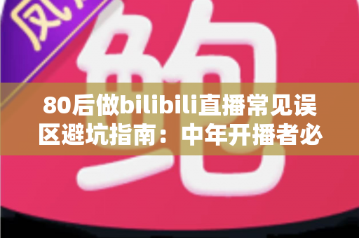 80后做bilibili直播常见误区避坑指南:中年开播者必须知道的实战经验与破局思路 80后做bilibili直播常见误区避坑指南:中年开播者必须知道的实战经验与破局思路