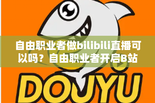 自由职业者做bilibili直播可以吗？自由职业者开启B站直播的完整指南与变现攻略