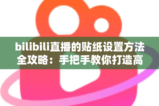 bilibili直播的贴纸设置方法全攻略：手把手教你打造高互动个性直播间