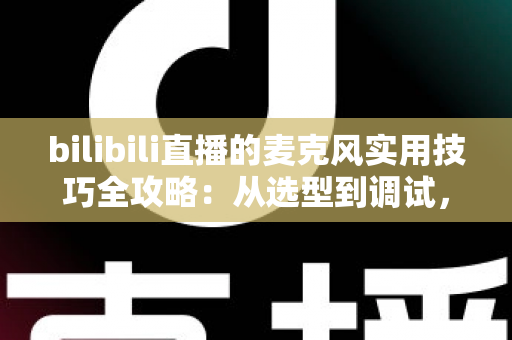 bilibili直播的麦克风实用技巧全攻略：从选型到调试，打造专业级直播音质