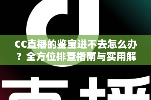 CC直播的鉴宝进不去怎么办？全方位排查指南与实用解决技巧大公开