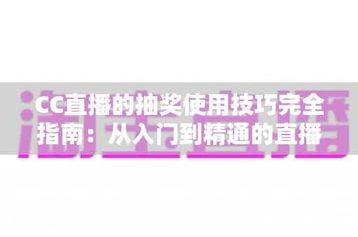 CC直播的抽奖使用技巧完全指南:从入门到精通的直播间互动涨粉秘籍 CC直播的抽奖使用技巧完全指南:从入门到精通的直播间互动涨粉秘籍