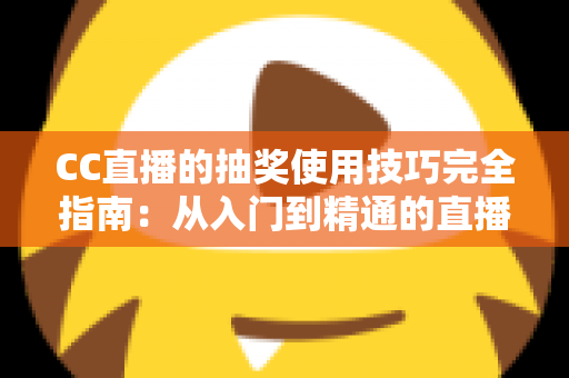CC直播的抽奖使用技巧完全指南:从入门到精通的直播间互动涨粉秘籍 CC直播的抽奖使用技巧完全指南:从入门到精通的直播间互动涨粉秘籍