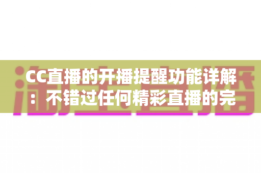 CC直播的开播提醒功能详解：不错过任何精彩直播的完整设置指南与实用技巧