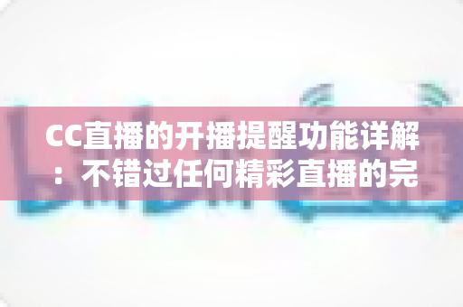 CC直播的开播提醒功能详解：不错过任何精彩直播的完整设置指南与实用技巧