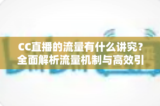 CC直播的流量有什么讲究？全面解析流量机制与高效引流的实战指南