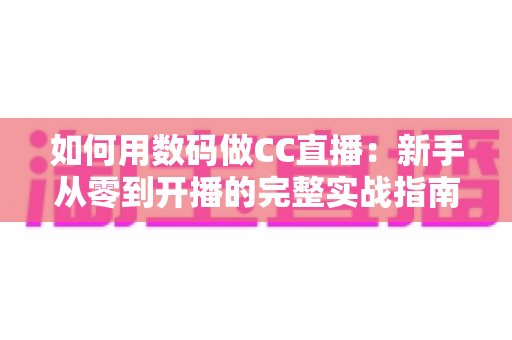 如何用数码做CC直播:新手从零到开播的完整实战指南 如何用数码做CC直播:新手从零到开播的完整实战指南