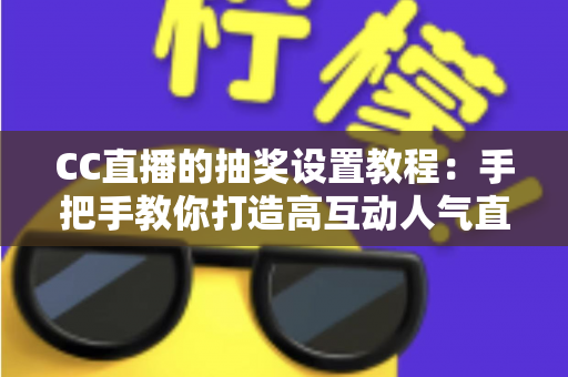 CC直播的抽奖设置教程:手把手教你打造高互动人气直播间 CC直播的抽奖设置教程:手把手教你打造高互动人气直播间