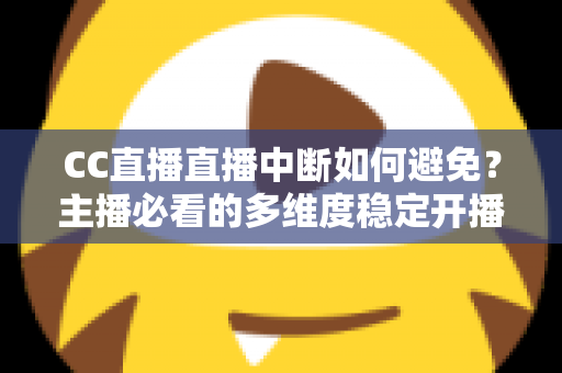CC直播直播中断如何避免?主播必看的多维度稳定开播指南与实战经验分享 CC直播直播中断如何避免?主播必看的多维度稳定开播指南与实战经验分享
