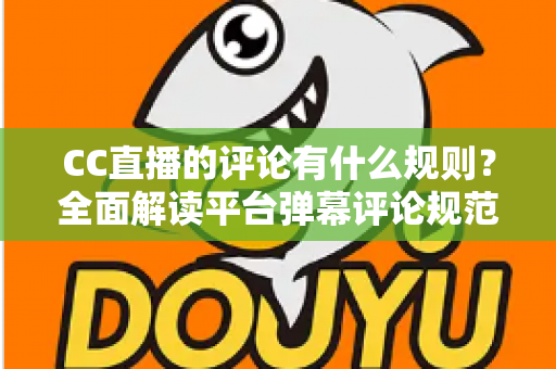 CC直播的评论有什么规则?全面解读平台弹幕评论规范与文明互动指南 CC直播的评论有什么规则?全面解读平台弹幕评论规范与文明互动指南