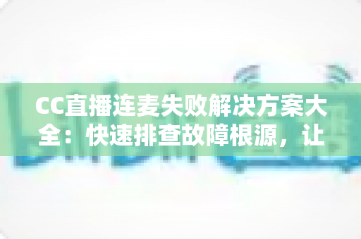 CC直播连麦失败解决方案大全:快速排查故障根源,让您的连麦直播畅通无阻 CC直播连麦失败解决方案大全:快速排查故障根源,让您的连麦直播畅通无阻