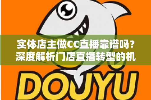 实体店主做CC直播靠谱吗？深度解析门店直播转型的机会与风险