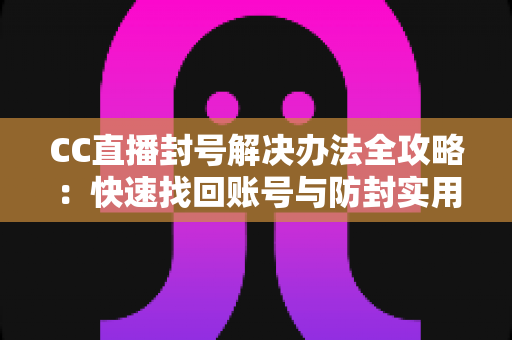 CC直播封号解决办法全攻略:快速找回账号与防封实用指南 CC直播封号解决办法全攻略:快速找回账号与防封实用指南