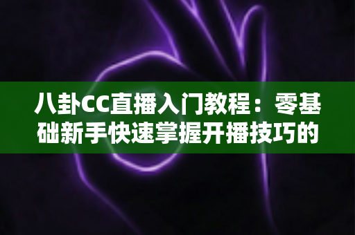 八卦CC直播入门教程：零基础新手快速掌握开播技巧的完整实战指南