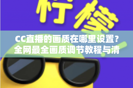 CC直播的画质在哪里设置?全网最全画质调节教程与清晰度优化指南 CC直播的画质在哪里设置?全网最全画质调节教程与清晰度优化指南
