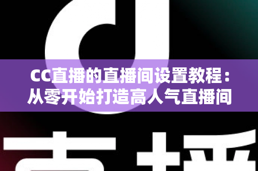 CC直播的直播间设置教程:从零开始打造高人气直播间的完整指南 CC直播的直播间设置教程:从零开始打造高人气直播间的完整指南