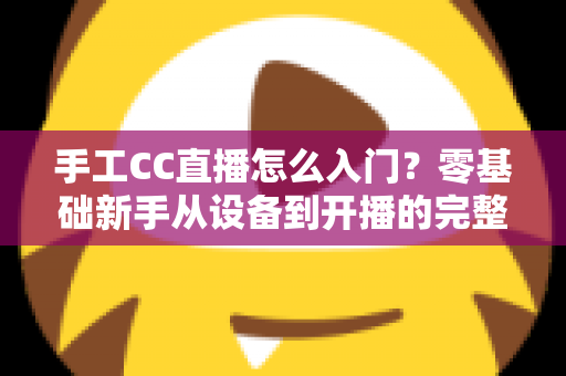手工CC直播怎么入门?零基础新手从设备到开播的完整实战指南 手工CC直播怎么入门?零基础新手从设备到开播的完整实战指南