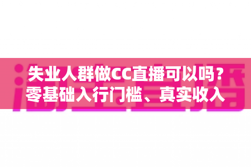 失业人群做CC直播可以吗?零基础入行门槛、真实收入与转型避坑全解析 失业人群做CC直播可以吗?零基础入行门槛、真实收入与转型避坑全解析