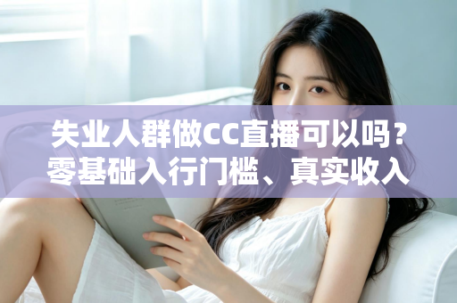 失业人群做CC直播可以吗?零基础入行门槛、真实收入与转型避坑全解析 失业人群做CC直播可以吗?零基础入行门槛、真实收入与转型避坑全解析