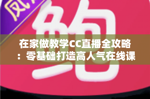 在家做教学CC直播全攻略：零基础打造高人气在线课堂的实用指南