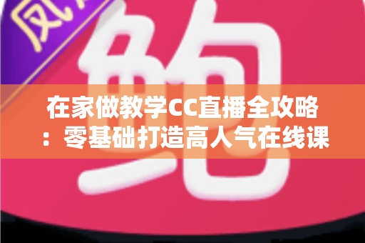 在家做教学CC直播全攻略：零基础打造高人气在线课堂的实用指南
