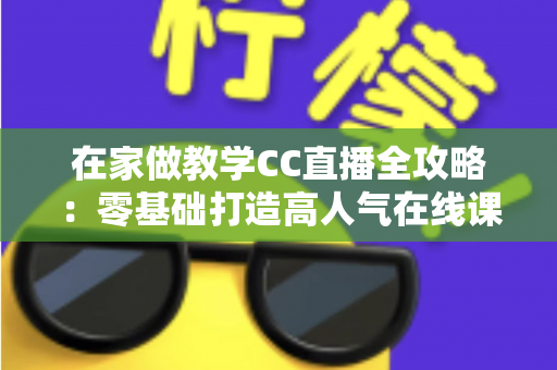 在家做教学CC直播全攻略：零基础打造高人气在线课堂的实用指南