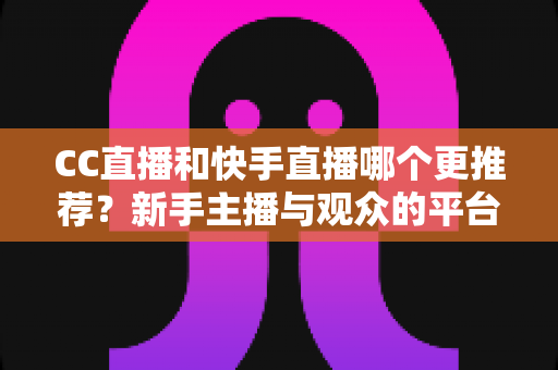CC直播和快手直播哪个更推荐?新手主播与观众的平台选择全攻略 CC直播和快手直播哪个更推荐?新手主播与观众的平台选择全攻略