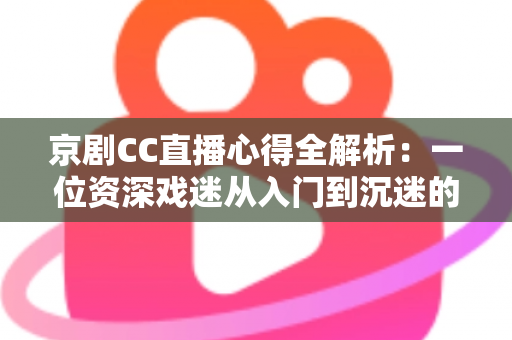 京剧CC直播心得全解析:一位资深戏迷从入门到沉迷的观看指南与互动技巧分享 京剧CC直播心得全解析:一位资深戏迷从入门到沉迷的观看指南与互动技巧分享