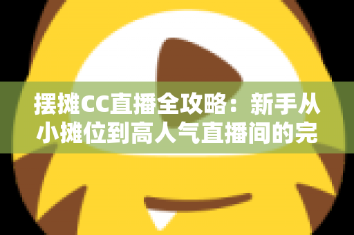 摆摊CC直播全攻略：新手从小摊位到高人气直播间的完整实操指南