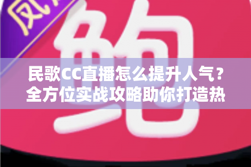 民歌CC直播怎么提升人气?全方位实战攻略助你打造热门民歌直播间 民歌CC直播怎么提升人气?全方位实战攻略助你打造热门民歌直播间