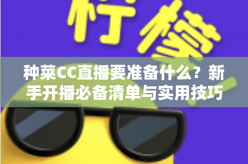 种菜CC直播要准备什么？新手开播必备清单与实用技巧全解析